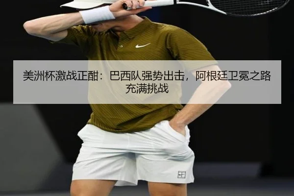 美洲杯激战正酣：巴西队强势出击，阿根廷卫冕之路充满挑战