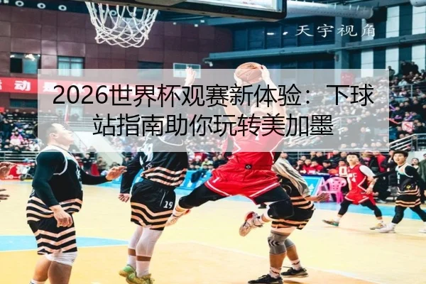 2026世界杯观赛新体验：下球站指南助你玩转美加墨