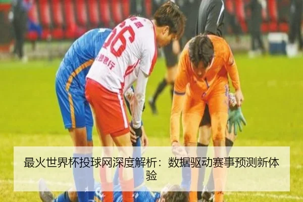 最火世界杯投球网深度解析：数据驱动赛事预测新体验